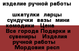 изделие ручной работы : шкатулки, ларцы, сундучки, вазы, мини комодики › Цена ­ 500 - Все города Подарки и сувениры » Изделия ручной работы   . Мордовия респ.